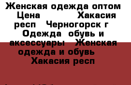 Женская одежда оптом › Цена ­ 1 000 - Хакасия респ., Черногорск г. Одежда, обувь и аксессуары » Женская одежда и обувь   . Хакасия респ.